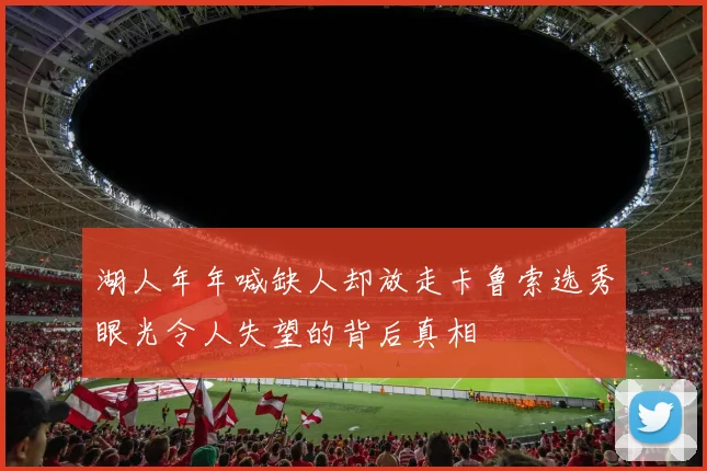 湖人年年喊缺人却放走卡鲁索选秀眼光令人失望的背后真相