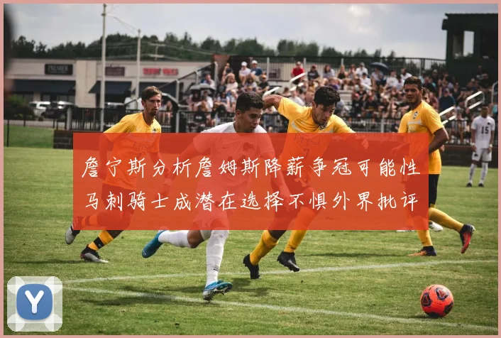 詹宁斯分析詹姆斯降薪争冠可能性马刺骑士成潜在选择不惧外界批评