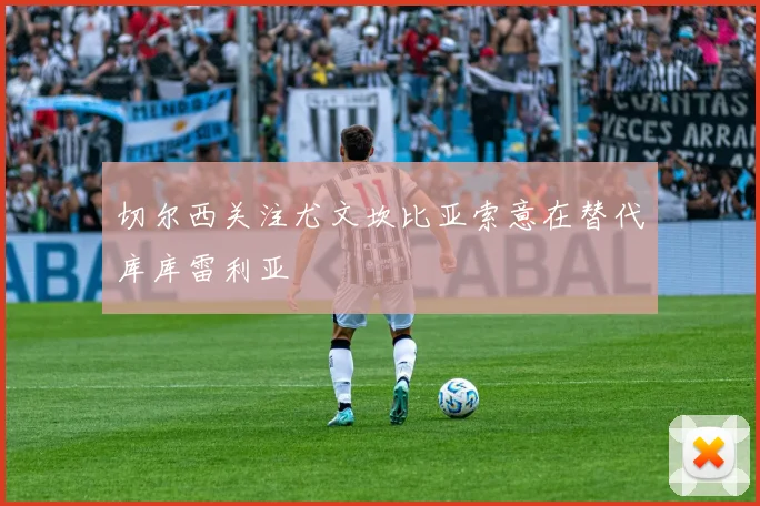 切尔西关注尤文坎比亚索意在替代库库雷利亚