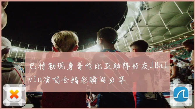 巴特勒现身哥伦比亚助阵好友JBalvin演唱会精彩瞬间分享