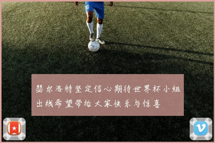 瑟尔洛特坚定信心期待世界杯小组出线希望带给大家快乐与惊喜