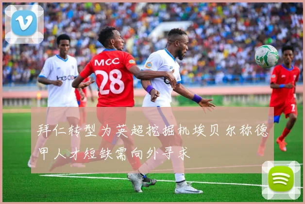 拜仁转型为英超挖掘机埃贝尔称德甲人才短缺需向外寻求