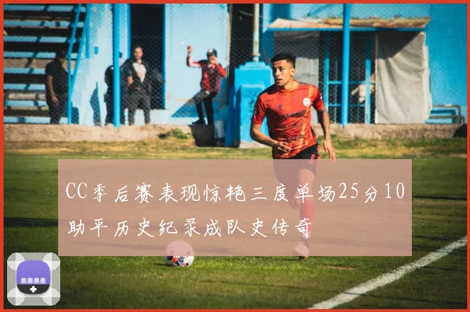 CC季后赛表现惊艳三度单场25分10助平历史纪录成队史传奇
