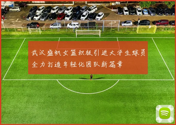 武汉盛帆女篮积极引进大学生球员全力打造年轻化团队新篇章
