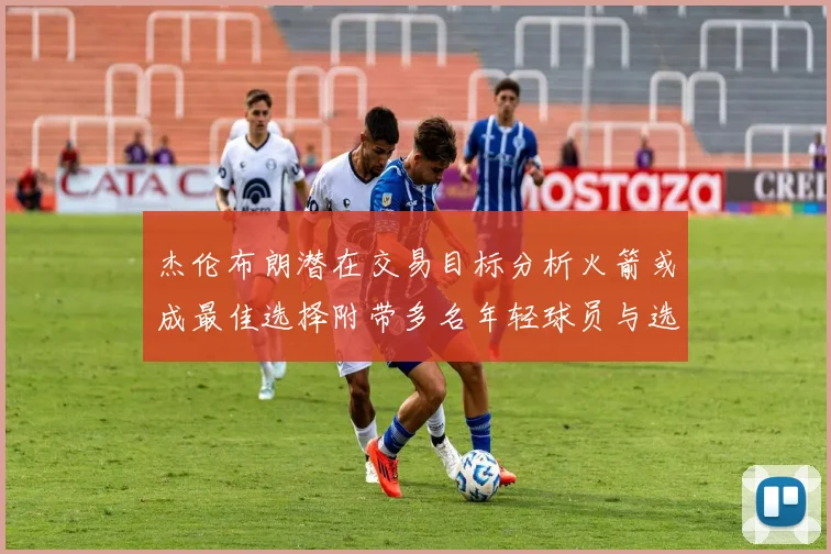 杰伦布朗潜在交易目标分析火箭或成最佳选择附带多名年轻球员与选秀权