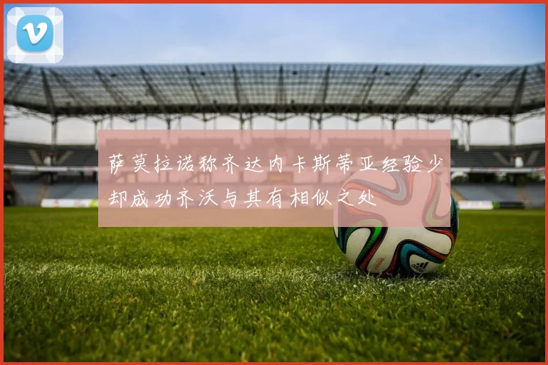 萨莫拉诺称齐达内卡斯蒂亚经验少却成功齐沃与其有相似之处