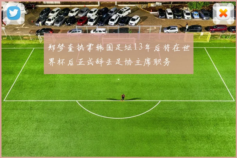 郑梦奎执掌韩国足坛13年后将在世界杯后正式辞去足协主席职务