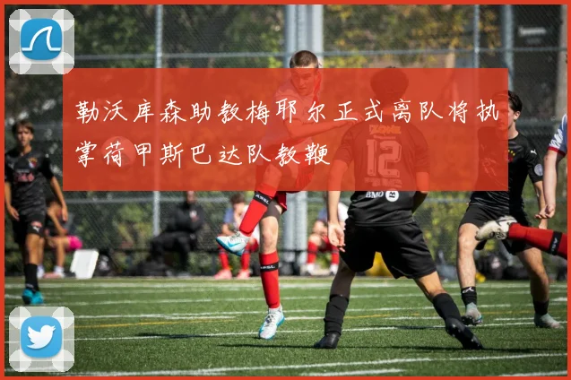 勒沃库森助教梅耶尔正式离队将执掌荷甲斯巴达队教鞭